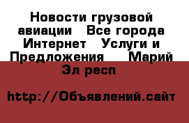 Новости грузовой авиации - Все города Интернет » Услуги и Предложения   . Марий Эл респ.
